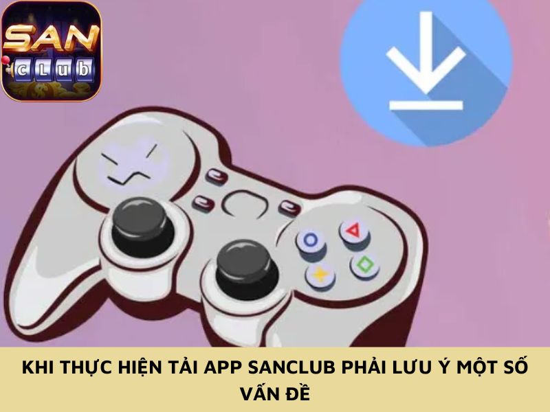 Khi thực hiện tải app Sanclub phải lưu ý một số vấn đề